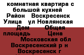 2-комнатная квартира с большой кухней! › Район ­ Воскресенск › Улица ­ ул.Новлянская › Дом ­ 8 › Общая площадь ­ 51 › Цена ­ 2 000 000 - Московская обл., Воскресенский р-н, Воскресенск г. Недвижимость » Квартиры продажа   . Московская обл.